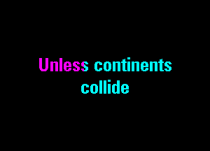Unless continents

collide