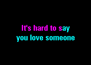 It's hard to say

you love someone