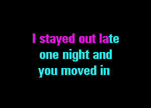 I stayed out late

one night and
you moved in