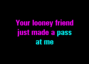 Your Iooney friend

just made a pass
at me