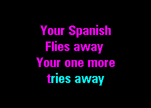 Your Spanish
Flies away

Your one more
tries away
