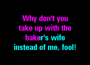 Why don't you
take up with the

baker's wife
instead of me, fool!