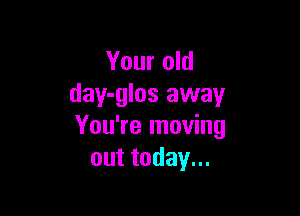 Your old
day-glos away

You're moving
outtodayu.