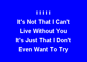 It's Not That I Can't
Live Without You

It's Just That I Don't
Even Want To Try