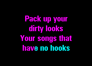 Pack up your
dirty looks

Your songs that
have no hooks