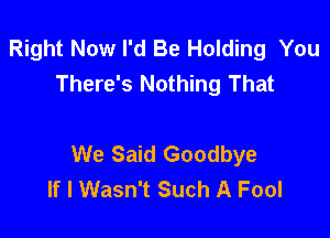 Right Now I'd Be Holding You
There's Nothing That

We Said Goodbye
If I Wasn't Such A Fool