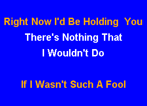 Right Now I'd Be Holding You
There's Nothing That
I Wouldn't Do

If I Wasn't Such A Fool