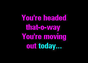 You're headed
that-o-way

You're moving
outtodayu.