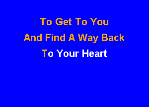To Get To You
And Find A Way Back
To Your Heart