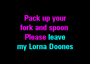 Pack up your
fork and spoon

Please leave
my Lorna Doones