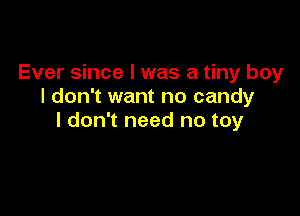 Ever since I was a tiny boy
I don't want no candy

I don't need no toy