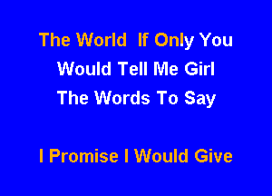The World If Only You
Would Tell Me Girl
The Words To Say

I Promise I Would Give