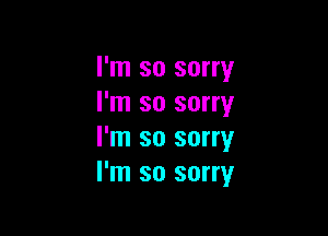 I'm so sorry
I'm so sorry

I'm so sorry
I'm so sorry