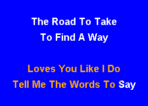The Road To Take
To Find A Way

Loves You Like I Do
Tell Me The Words To Say
