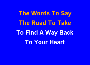 The Words To Say
The Road To Take
To Find A Way Back

To Your Heart