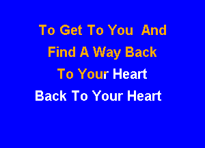 To Get To You And
Find A Way Back
To Your Heart

Back To Your Heart