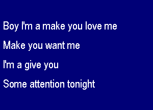 Boy I'm a make you love me
Make you want me

I'm a give you

Some attention tonight