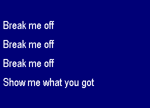 Break me off
Break me off

Break me of?

Show me what you got