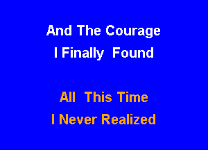 And The Courage

I Finally Found

All This Time
I Never Realized