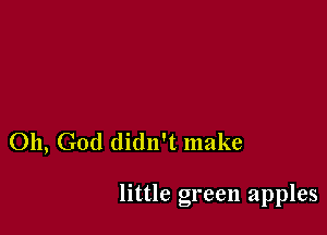 Oh, God didn't make

little green apples