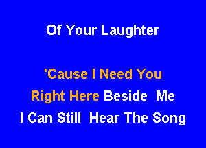 Of Your Laughter

'Cause I Need You
Right Here Beside Me
I Can Still Hear The Song