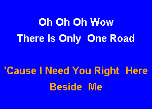 Oh Oh Oh Wow
There Is Only One Road

'Cause I Need You Right Here
Beside Me