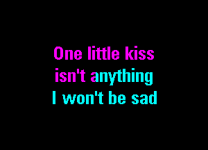 One little kiss

isn't anything
I won't be sad