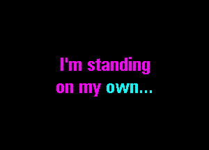 I'm standing

on my own...