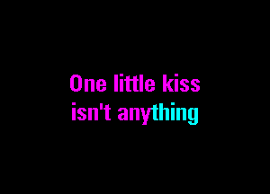 One little kiss

isn't anything