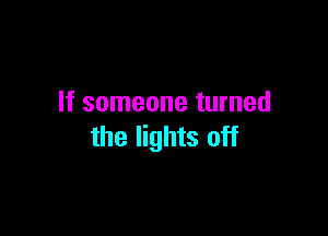 If someone turned

the lights off