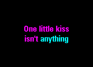 One little kiss

isn't anything