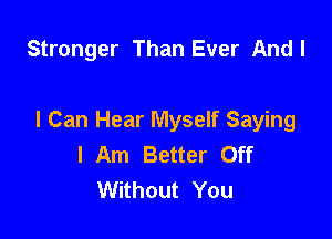 Stronger Than Ever Andl

I Can Hear Myself Saying
I Am Better Off
Without You