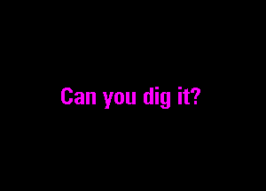 Can you dig it?