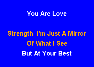 You Are Love

Strength I'm Just A Mirror

Of What I See
But At Your Best