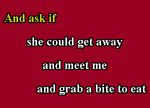 And ask if

she could get away

and meet me

and grab a bite to eat