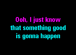 Ooh, I just know

that something good
is gonna happen