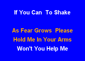 If You Can To Shake

As Fear Grows Please
Hold Me In Your Arms
Won't You Help Me
