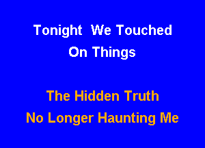 Tonight We Touched
0n Things

The Hidden Truth
No Longer Haunting Me