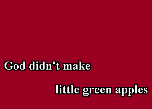 God didn't make

little green apples