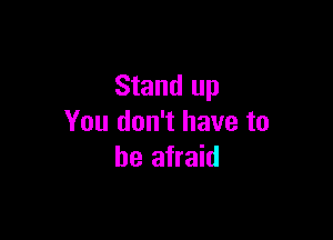 Stand up

You don't have to
be afraid