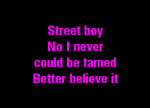 Street boy
No I never

could he tamed
Better believe it