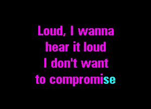 Loud, I wanna
hear it loud

I don't want
to compromise