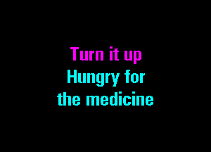 Turn it up

Hungry for
the medicine