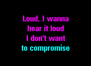 Loud, I wanna
hear it loud

I don't want
to compromise