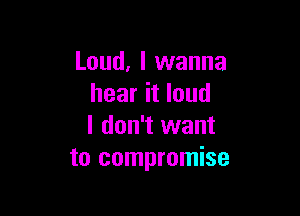 Loud, I wanna
hear it loud

I don't want
to compromise