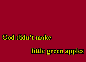 God didn't make

little green apples