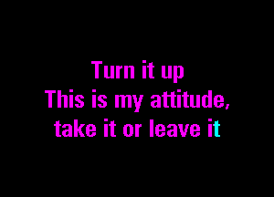 Turn it up

This is my attitude,
take it or leave it