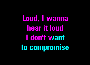 Loud, I wanna
hear it loud

I don't want
to compromise