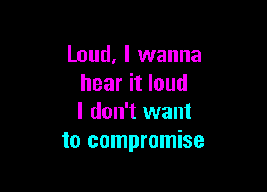 Loud, I wanna
hear it loud

I don't want
to compromise