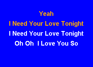 Yeah
I Need Your Love Tonight

I Need Your Love Tonight
Oh Oh I Love You So